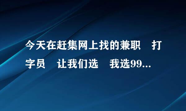 今天在赶集网上找的兼职 打字员 让我们选 我选99元的打字员 钱打过去又