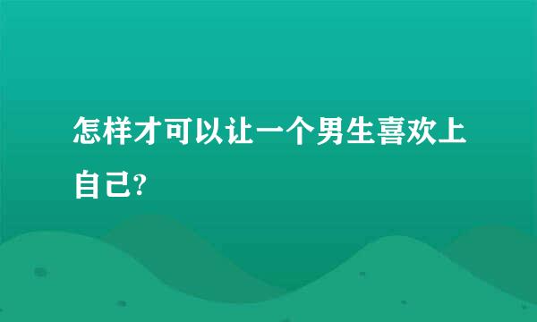 怎样才可以让一个男生喜欢上自己?