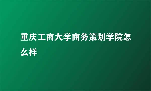 重庆工商大学商务策划学院怎么样