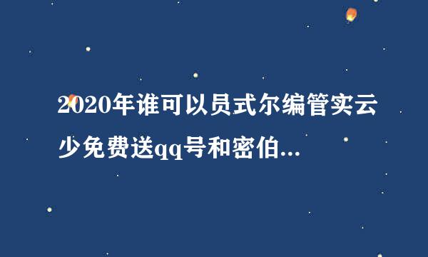 2020年谁可以员式尔编管实云少免费送qq号和密伯愿会码谢谢