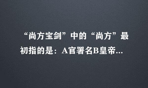 “尚方宝剑”中的“尚方”最初指的是：A官署名B皇帝C丞相D以上皆不是