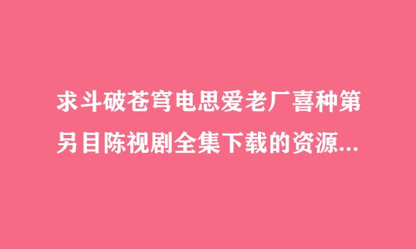 求斗破苍穹电思爱老厂喜种第另目陈视剧全集下载的资源，不是在线看的，跪求？