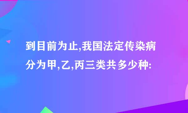 到目前为止,我国法定传染病分为甲,乙,丙三类共多少种: