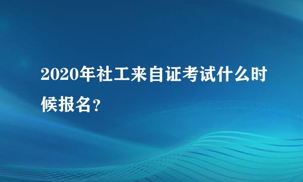 2020年社工来自证考试什么时候报名？