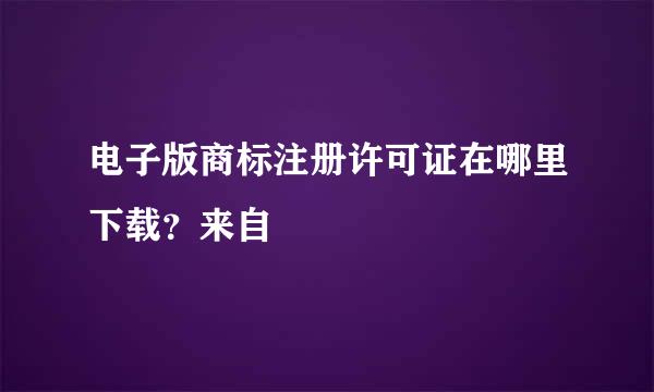 电子版商标注册许可证在哪里下载？来自