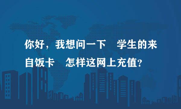 你好，我想问一下 学生的来自饭卡 怎样这网上充值？