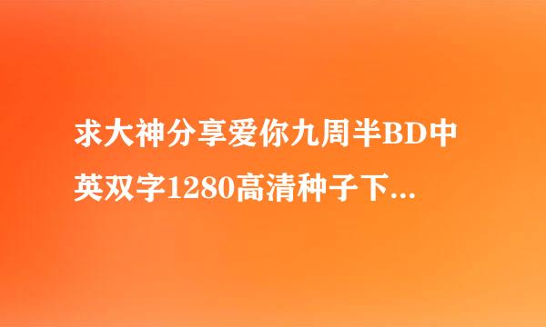 求大神分享爱你九周半BD中英双字1280高清种子下载，感谢哈