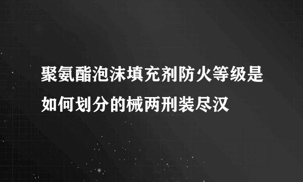 聚氨酯泡沫填充剂防火等级是如何划分的械两刑装尽汉