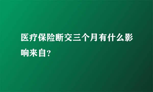 医疗保险断交三个月有什么影响来自？