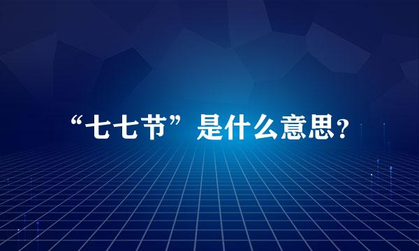 “七七节”是什么意思？