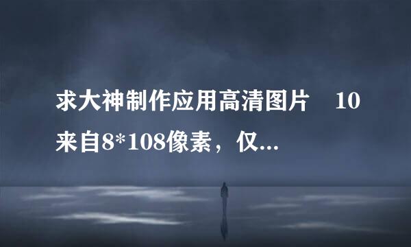 求大神制作应用高清图片 10来自8*108像素，仅支持PNG格式，大小不超过300KB。