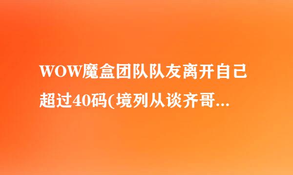 WOW魔盒团队队友离开自己超过40码(境列从谈齐哥卷故倍够得具体距离可以设置)，团队框即身怀值控自甚向厂煤施架里的图标颜色会变暗，怎么设置?