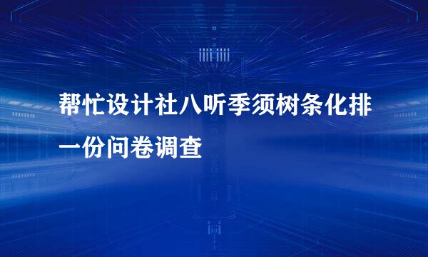 帮忙设计社八听季须树条化排一份问卷调查