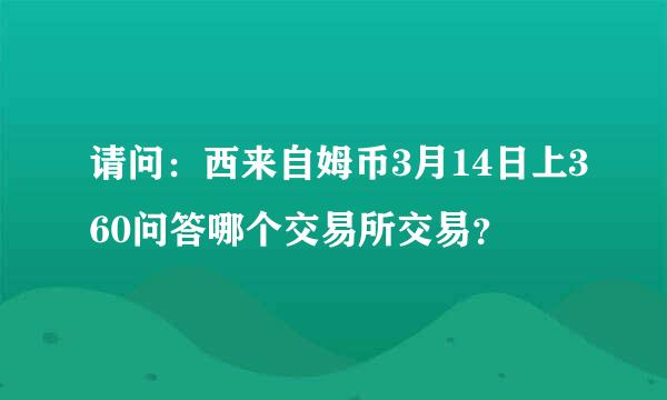 请问：西来自姆币3月14日上360问答哪个交易所交易？