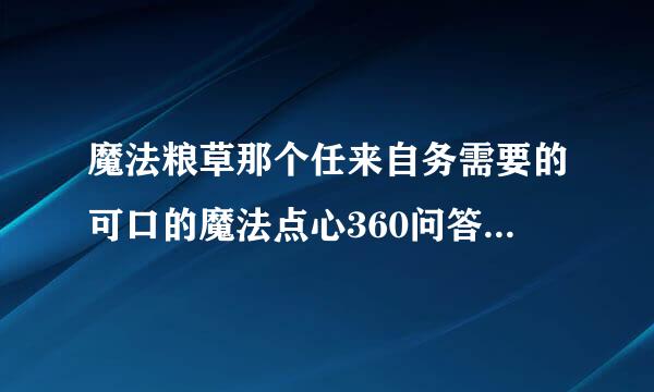 魔法粮草那个任来自务需要的可口的魔法点心360问答从哪弄啊？