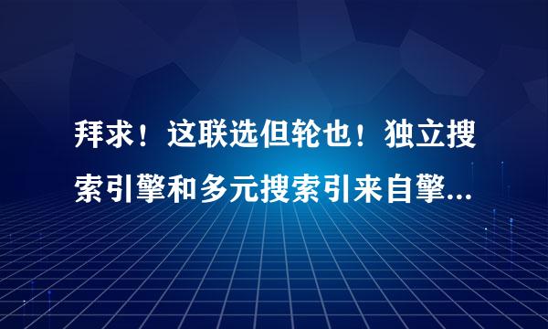 拜求！这联选但轮也！独立搜索引擎和多元搜索引来自擎的联系和区别？？