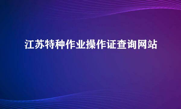 江苏特种作业操作证查询网站