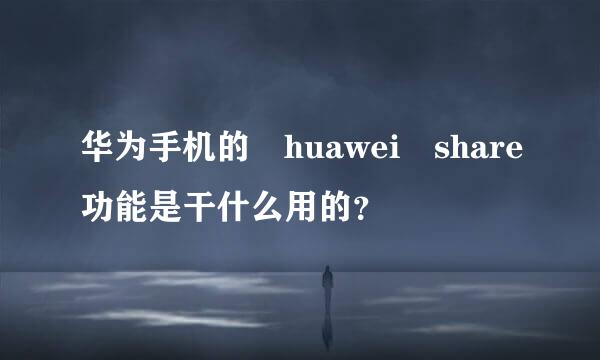 华为手机的 huawei share功能是干什么用的？