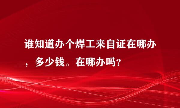 谁知道办个焊工来自证在哪办，多少钱。在哪办吗？