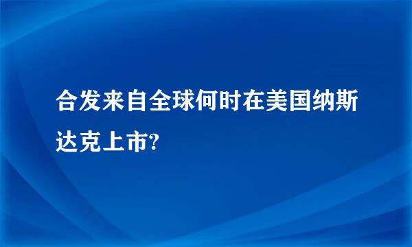 合发来自全球何时在美国纳斯达克上市?