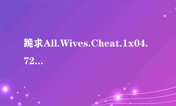 跪求All.Wives.Cheat.1x04.720p.WEBRip.XviD..ru]高清完整版下载，感激不尽