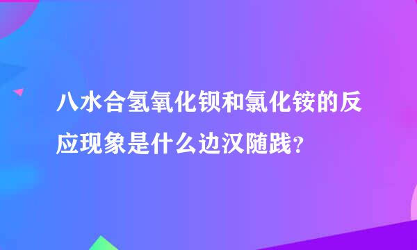 八水合氢氧化钡和氯化铵的反应现象是什么边汉随践？