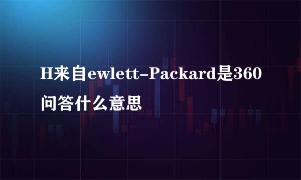 H来自ewlett-Packard是360问答什么意思