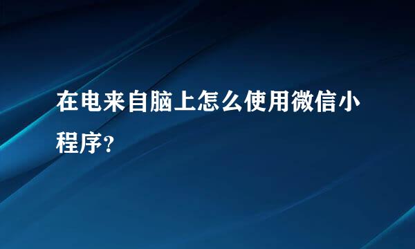 在电来自脑上怎么使用微信小程序？