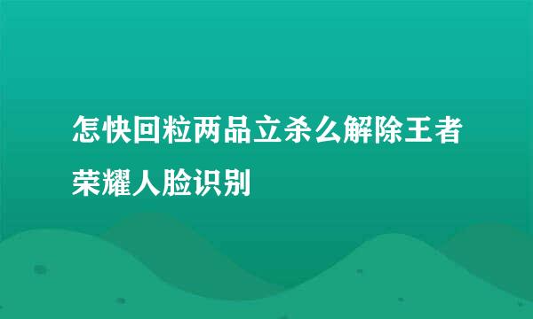 怎快回粒两品立杀么解除王者荣耀人脸识别