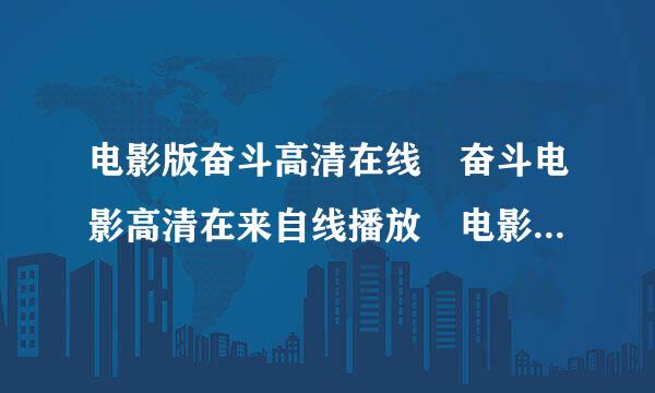 电影版奋斗高清在线 奋斗电影高清在来自线播放 电影奋斗高清在学白话清七声线观看