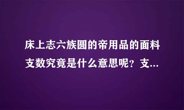 床上志六族圆的帝用品的面料支数究竟是什么意思呢？支数的多少又代表这什么？