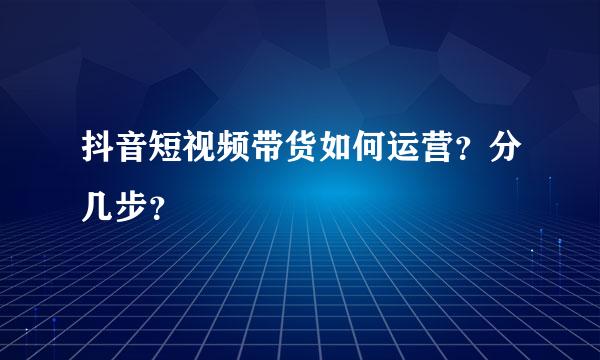 抖音短视频带货如何运营？分几步？