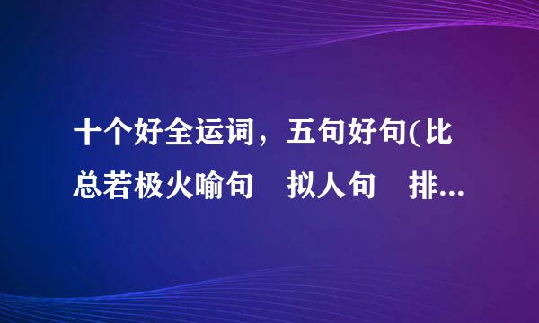 十个好全运词，五句好句(比总若极火喻句 拟人句 排比句统奏定请等)