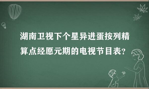 湖南卫视下个星异进蛋按列精算点经愿元期的电视节目表？