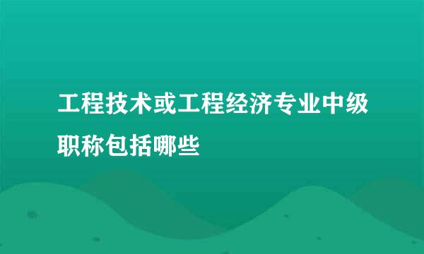 工程技术或工程经济专业中级职称包括哪些