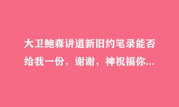 大卫鲍森讲道新旧约笔录能否给我一份，谢谢，神祝福你，神也纪念你！！