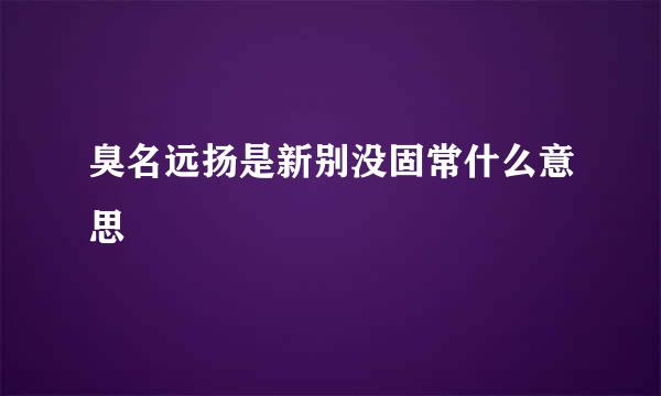 臭名远扬是新别没固常什么意思