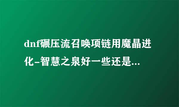 dnf碾压流召唤项链用魔晶进化-智慧之泉好一些还是魔灵瞳-生死之契好一些？懂得来