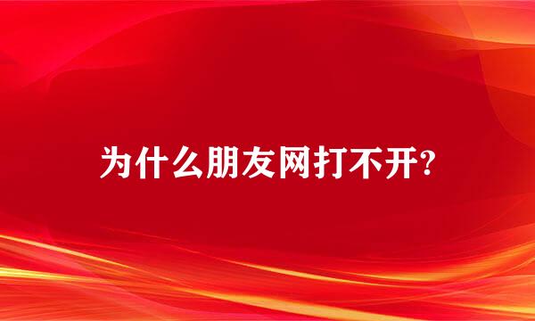 为什么朋友网打不开?