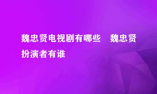 魏忠贤电视剧有哪些 魏忠贤扮演者有谁