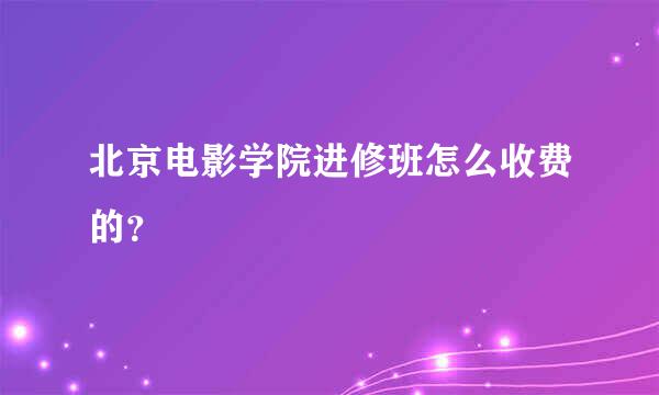 北京电影学院进修班怎么收费的？