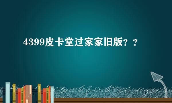 4399皮卡堂过家家旧版？？