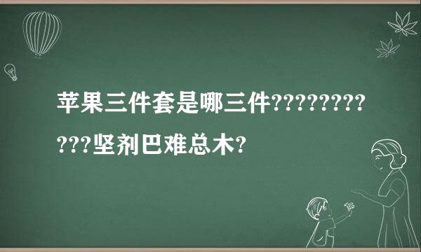 苹果三件套是哪三件???????????坚剂巴难总木?