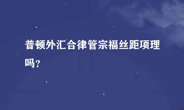 普顿外汇合律管宗福丝距项理吗？