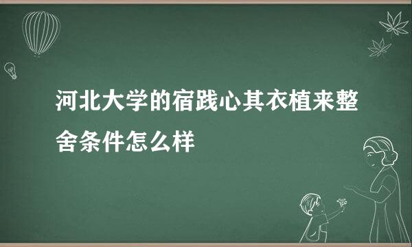 河北大学的宿践心其衣植来整舍条件怎么样