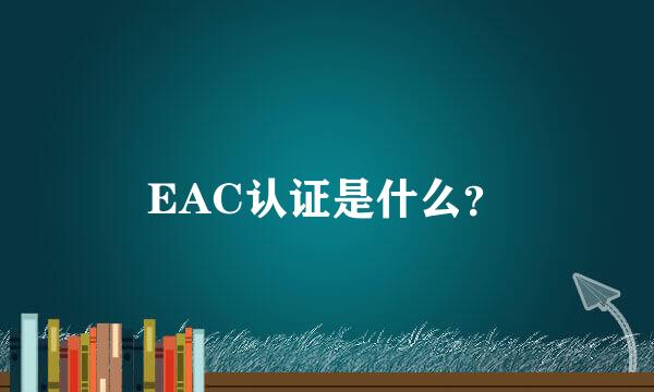 EAC认证是什么？