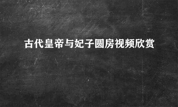 古代皇帝与妃子圆房视频欣赏