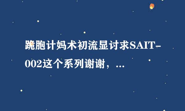 跪胞计妈术初流显讨求SAIT-002这个系列谢谢，找了好久，都没有