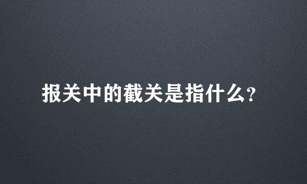 报关中的截关是指什么？