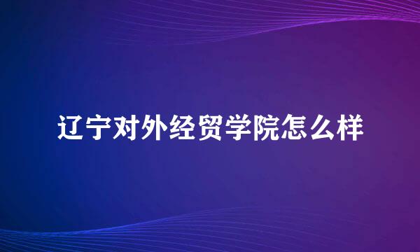 辽宁对外经贸学院怎么样